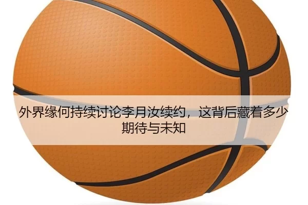 外界缘何持续讨论李月汝续约，这背后藏着多少期待与未知